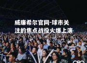 威廉希尔官网-球市关注的焦点战役火爆上演