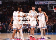 威廉希尔官网-NBA常规赛战况激烈，各队实力逐渐显现领先