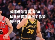 威廉希尔官网-NBA球队新赛季备战工作紧张进行