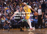 威廉希尔官网-NBA球场火热赛事，球迷陶醉其中