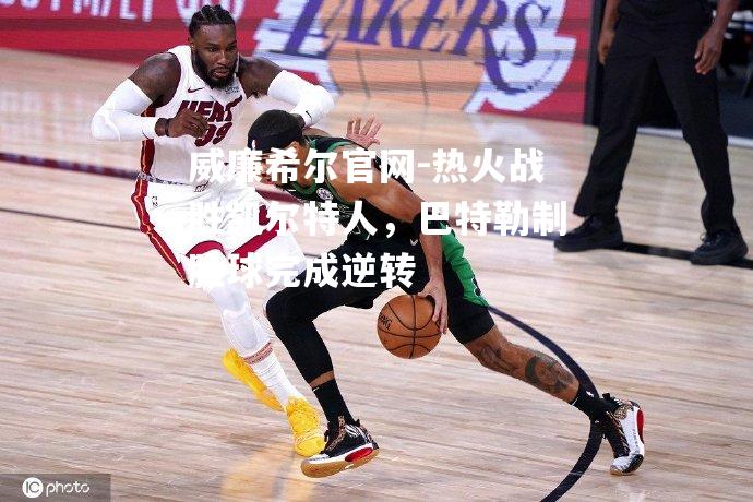 热火战胜凯尔特人，巴特勒制胜球完成逆转