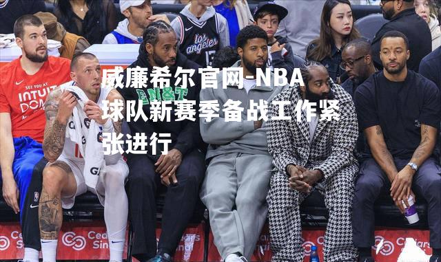 NBA球队新赛季备战工作紧张进行