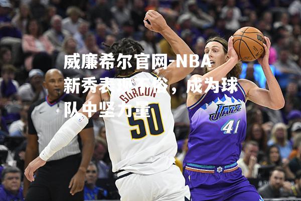 NBA新秀表现不俗，成为球队中坚力量