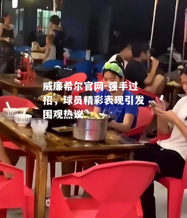 强手过招，球员精彩表现引发围观热议