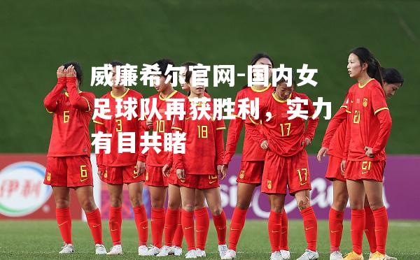 国内女足球队再获胜利，实力有目共睹