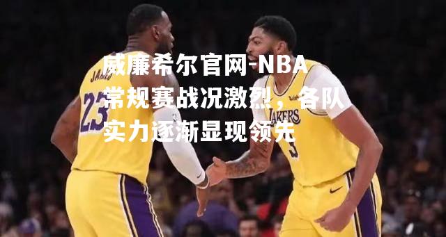 NBA常规赛战况激烈，各队实力逐渐显现领先