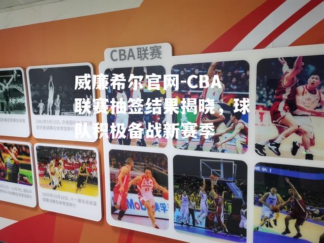 CBA联赛抽签结果揭晓，球队积极备战新赛季