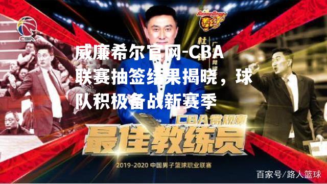 CBA联赛抽签结果揭晓，球队积极备战新赛季