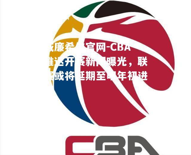 CBA推迟开赛新闻曝光，联赛或将延期至明年初进行