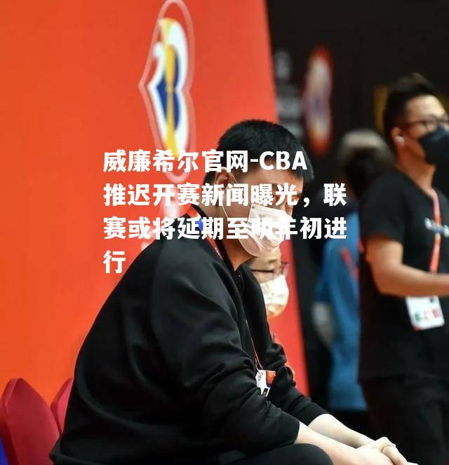 CBA推迟开赛新闻曝光，联赛或将延期至明年初进行